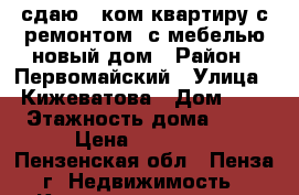 сдаю 1 ком.квартиру с ремонтом ,с мебелью,новый дом › Район ­ Первомайский › Улица ­ Кижеватова › Дом ­ 2 › Этажность дома ­ 10 › Цена ­ 10 000 - Пензенская обл., Пенза г. Недвижимость » Квартиры аренда   